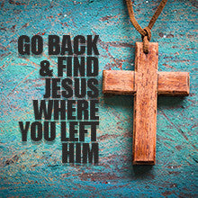 Go Back and Find Jesus Where You Left Him